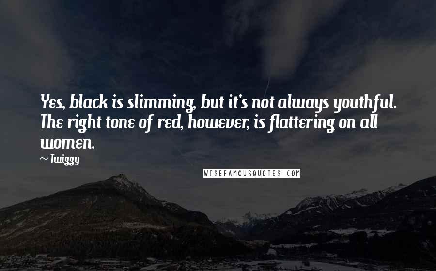 Twiggy Quotes: Yes, black is slimming, but it's not always youthful. The right tone of red, however, is flattering on all women.