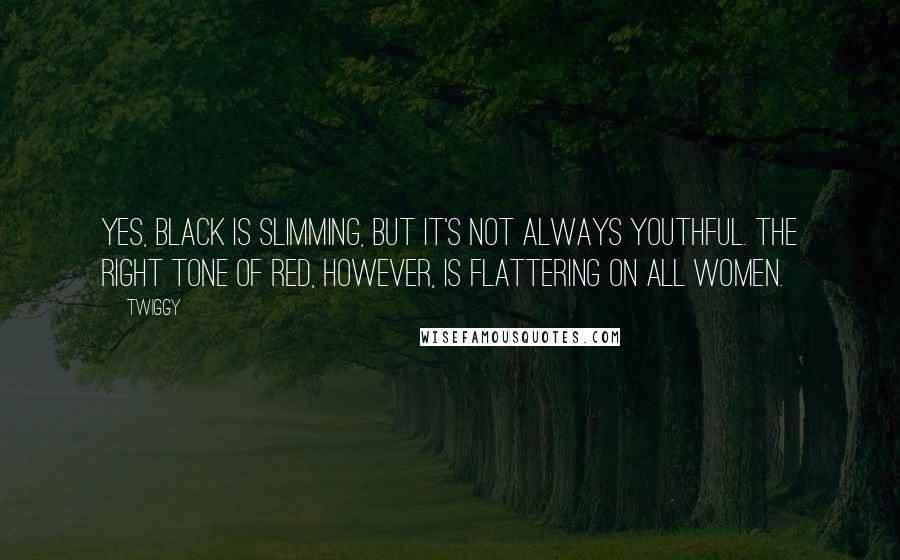 Twiggy Quotes: Yes, black is slimming, but it's not always youthful. The right tone of red, however, is flattering on all women.