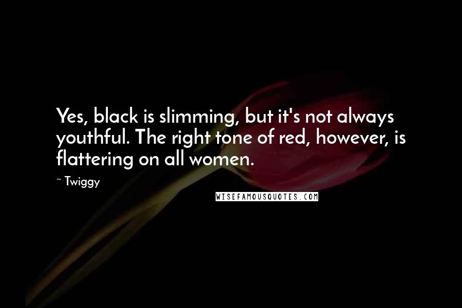 Twiggy Quotes: Yes, black is slimming, but it's not always youthful. The right tone of red, however, is flattering on all women.