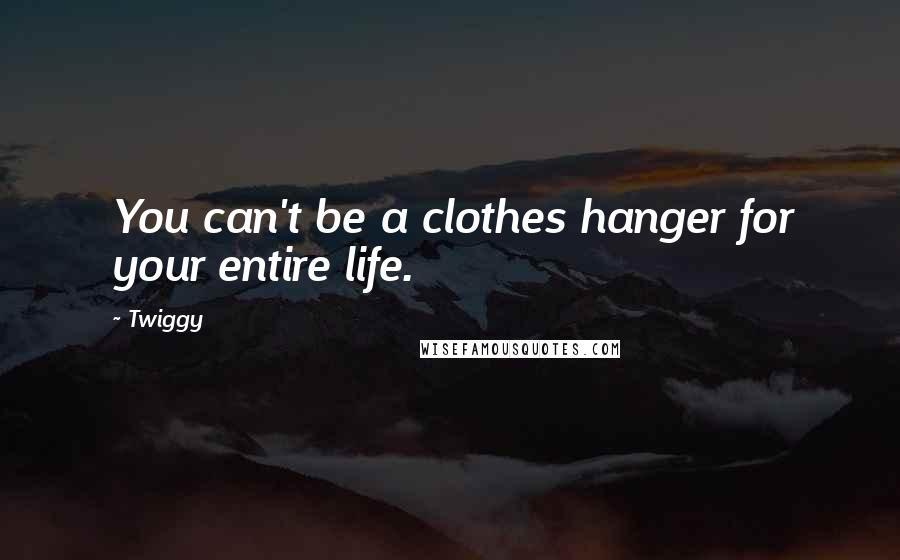 Twiggy Quotes: You can't be a clothes hanger for your entire life.