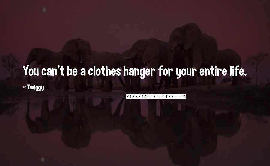 Twiggy Quotes: You can't be a clothes hanger for your entire life.