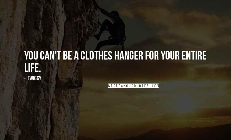 Twiggy Quotes: You can't be a clothes hanger for your entire life.