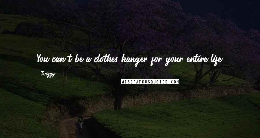 Twiggy Quotes: You can't be a clothes hanger for your entire life.