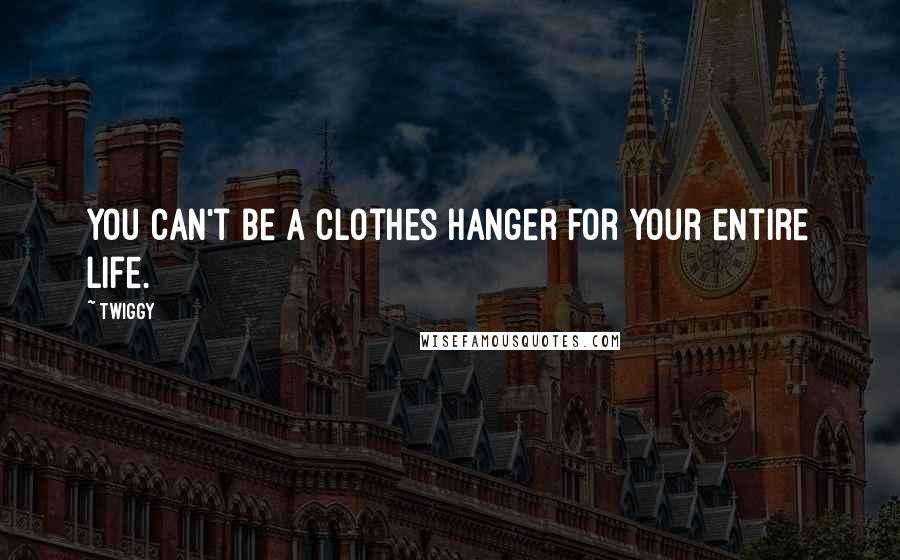 Twiggy Quotes: You can't be a clothes hanger for your entire life.