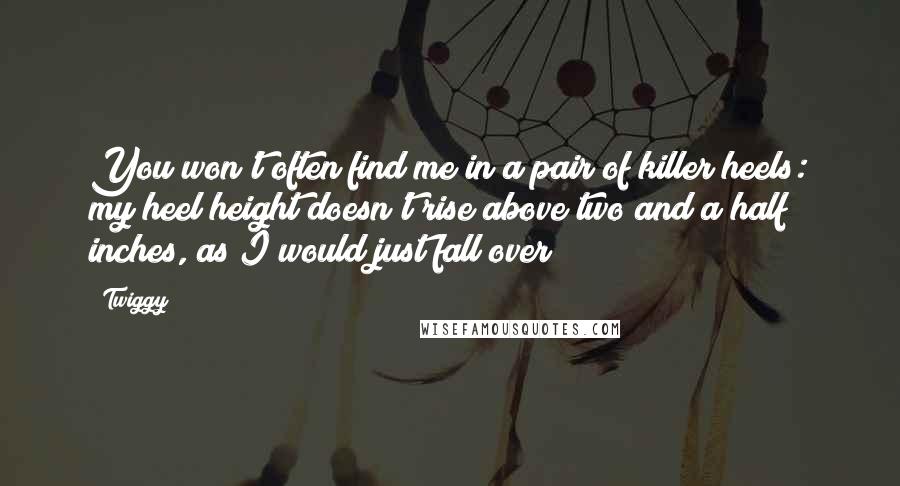 Twiggy Quotes: You won't often find me in a pair of killer heels: my heel height doesn't rise above two and a half inches, as I would just fall over!