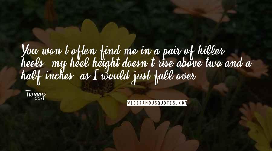 Twiggy Quotes: You won't often find me in a pair of killer heels: my heel height doesn't rise above two and a half inches, as I would just fall over!