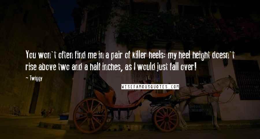 Twiggy Quotes: You won't often find me in a pair of killer heels: my heel height doesn't rise above two and a half inches, as I would just fall over!