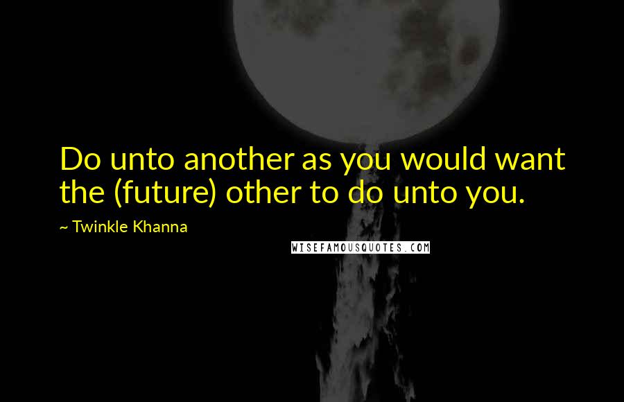 Twinkle Khanna Quotes: Do unto another as you would want the (future) other to do unto you.