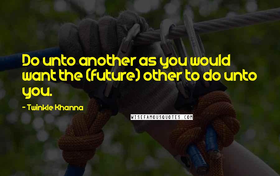 Twinkle Khanna Quotes: Do unto another as you would want the (future) other to do unto you.