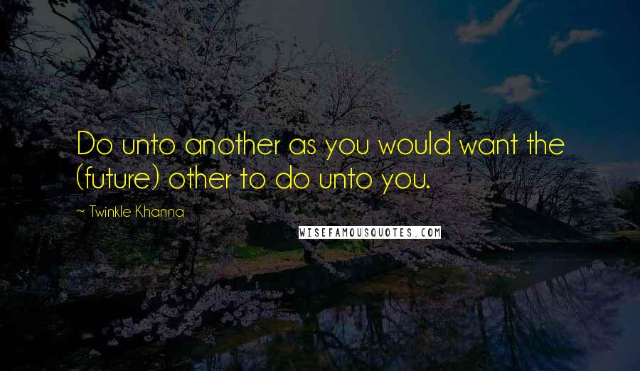 Twinkle Khanna Quotes: Do unto another as you would want the (future) other to do unto you.