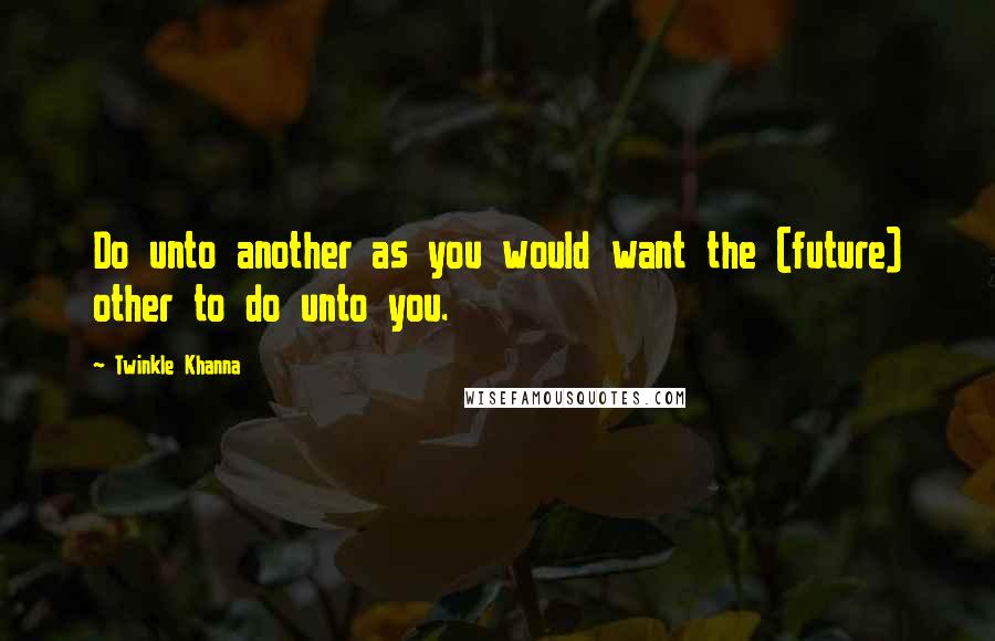 Twinkle Khanna Quotes: Do unto another as you would want the (future) other to do unto you.