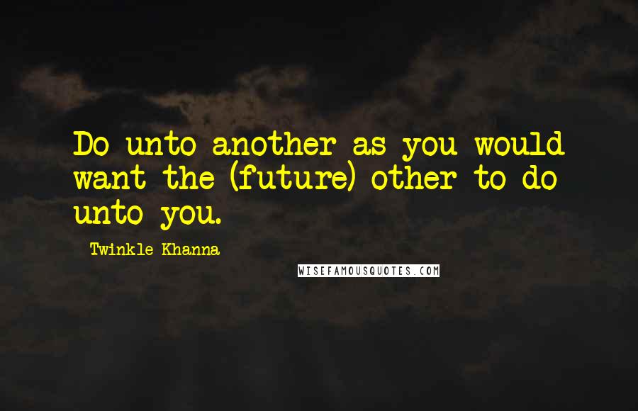 Twinkle Khanna Quotes: Do unto another as you would want the (future) other to do unto you.