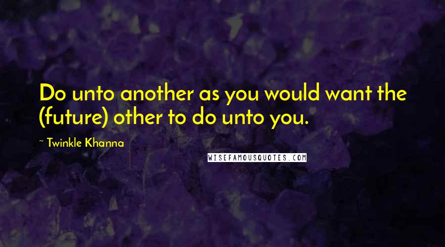 Twinkle Khanna Quotes: Do unto another as you would want the (future) other to do unto you.
