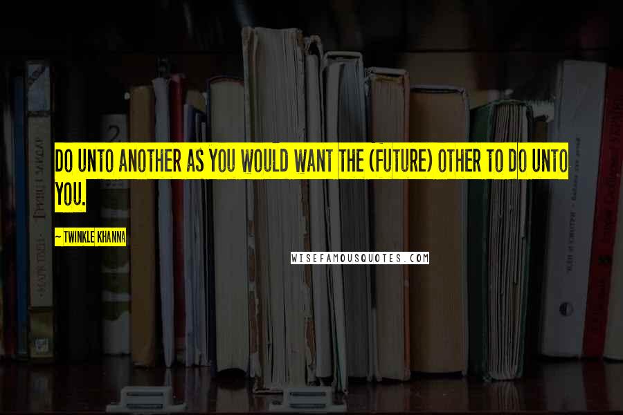 Twinkle Khanna Quotes: Do unto another as you would want the (future) other to do unto you.