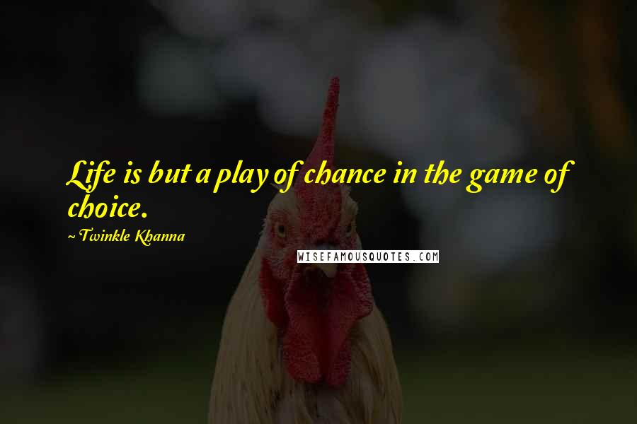Twinkle Khanna Quotes: Life is but a play of chance in the game of choice.