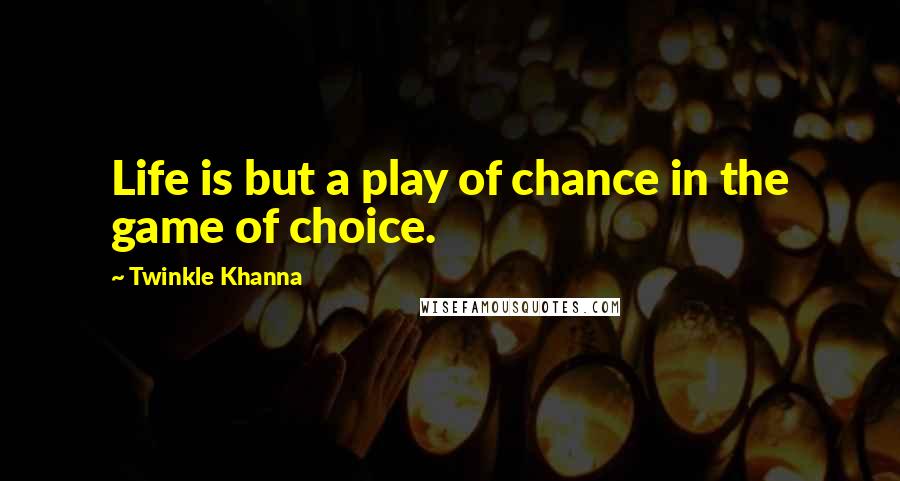 Twinkle Khanna Quotes: Life is but a play of chance in the game of choice.