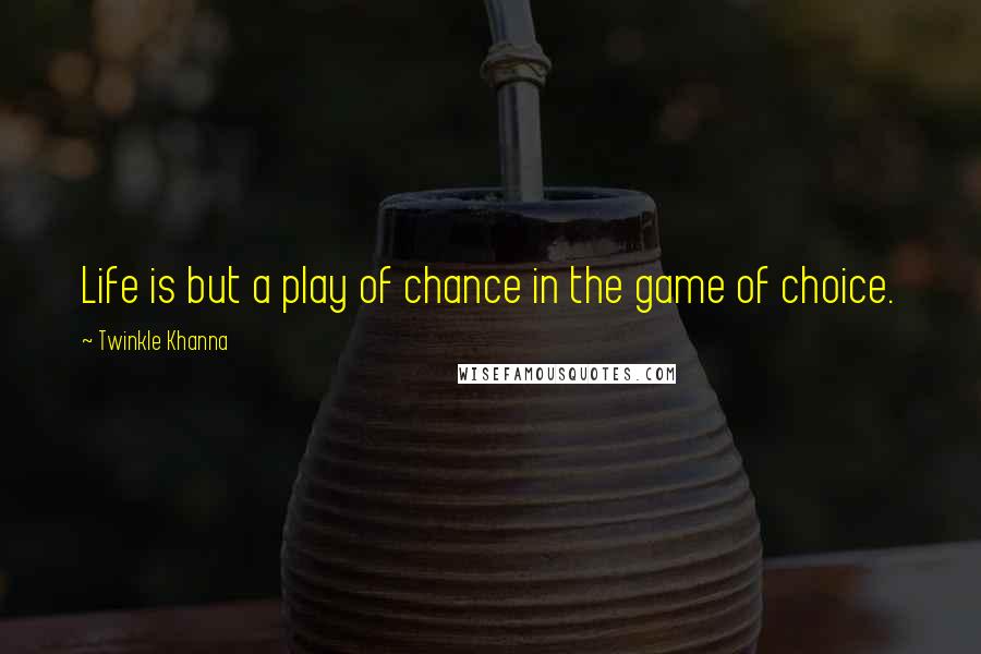 Twinkle Khanna Quotes: Life is but a play of chance in the game of choice.