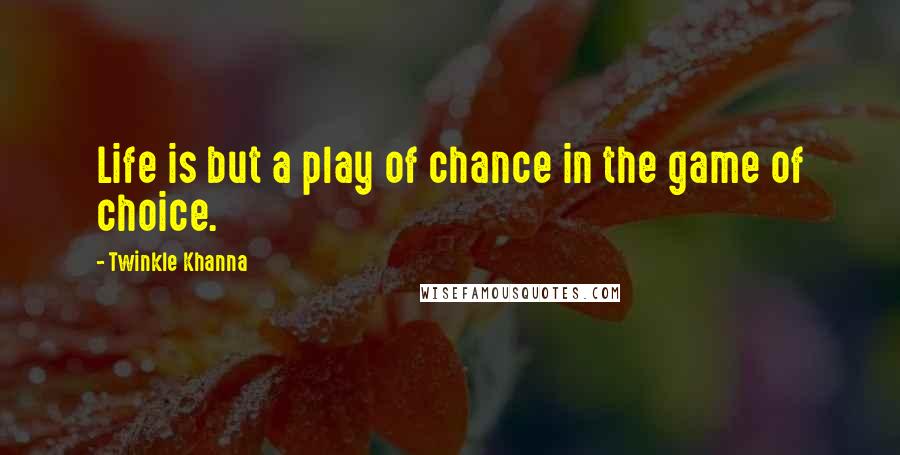 Twinkle Khanna Quotes: Life is but a play of chance in the game of choice.