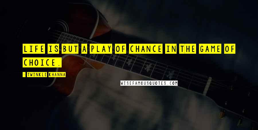 Twinkle Khanna Quotes: Life is but a play of chance in the game of choice.