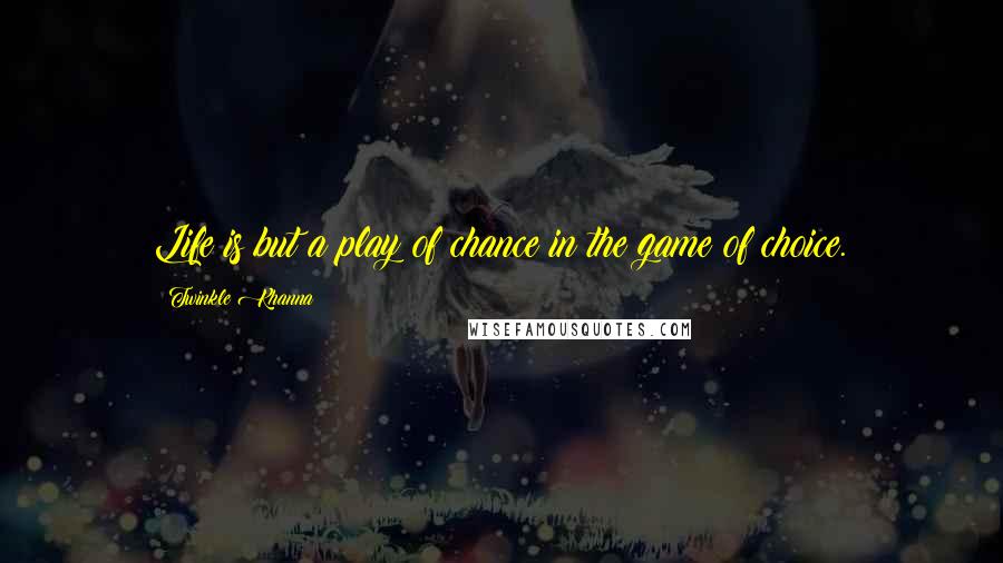 Twinkle Khanna Quotes: Life is but a play of chance in the game of choice.