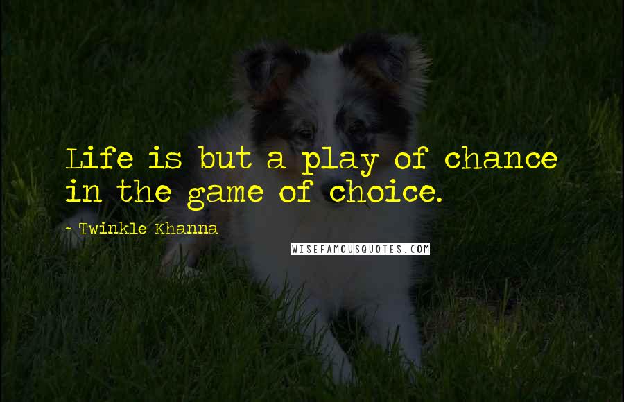 Twinkle Khanna Quotes: Life is but a play of chance in the game of choice.