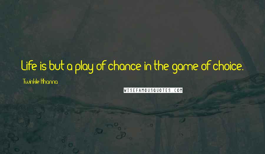 Twinkle Khanna Quotes: Life is but a play of chance in the game of choice.