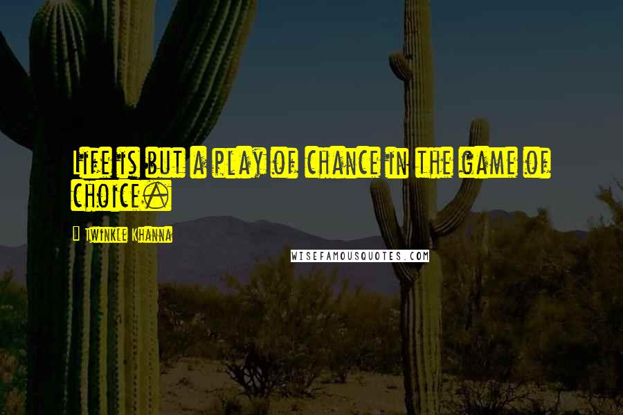 Twinkle Khanna Quotes: Life is but a play of chance in the game of choice.