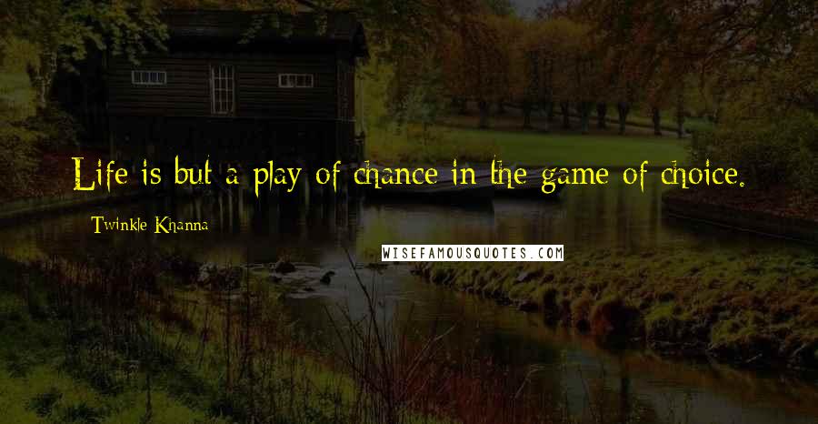 Twinkle Khanna Quotes: Life is but a play of chance in the game of choice.