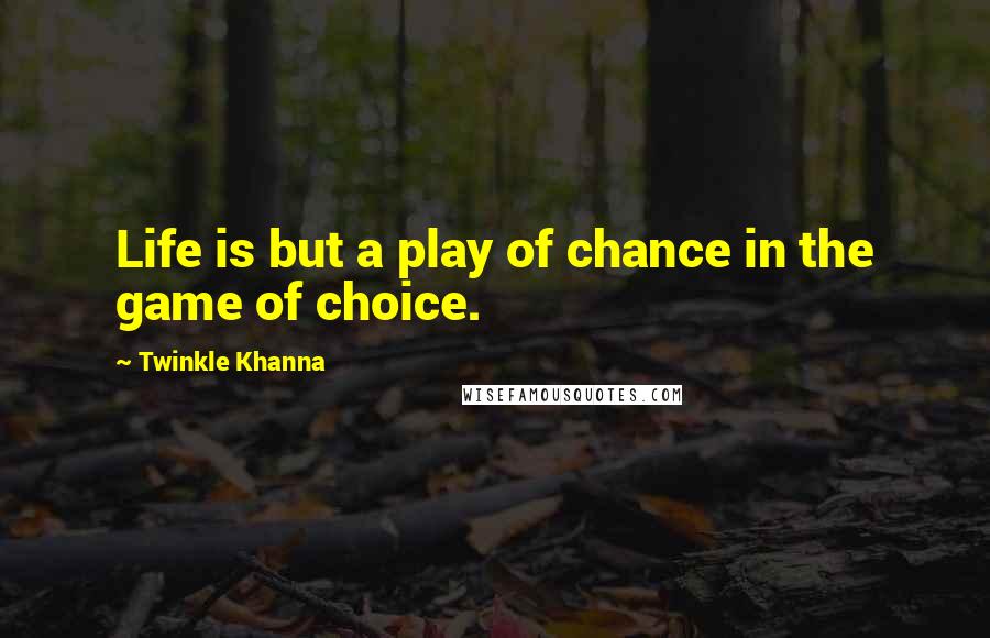 Twinkle Khanna Quotes: Life is but a play of chance in the game of choice.