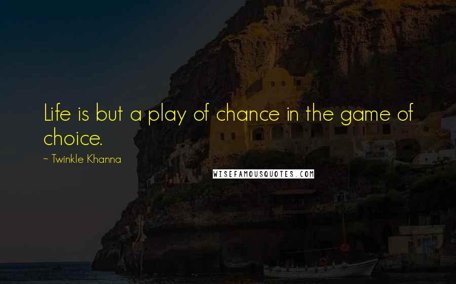 Twinkle Khanna Quotes: Life is but a play of chance in the game of choice.