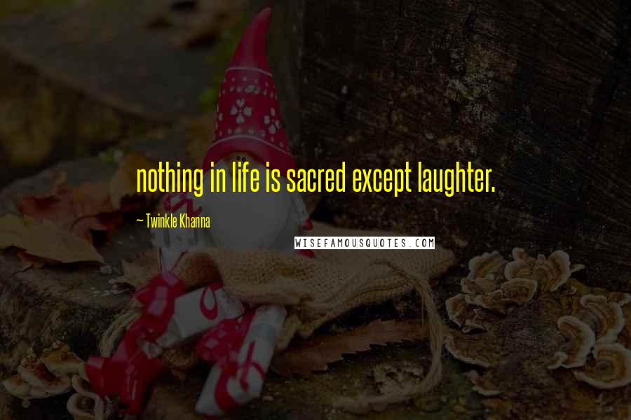 Twinkle Khanna Quotes: nothing in life is sacred except laughter.
