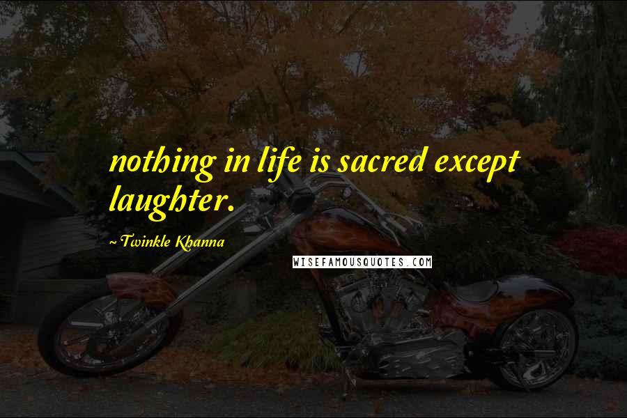 Twinkle Khanna Quotes: nothing in life is sacred except laughter.