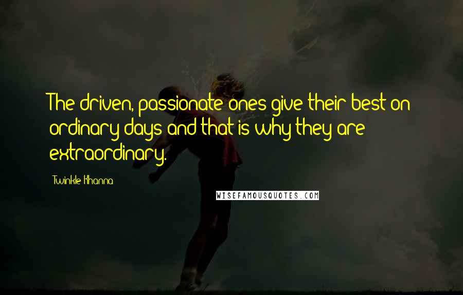 Twinkle Khanna Quotes: The driven, passionate ones give their best on ordinary days and that is why they are extraordinary.