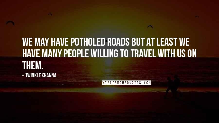Twinkle Khanna Quotes: We may have potholed roads but at least we have many people willing to travel with us on them.