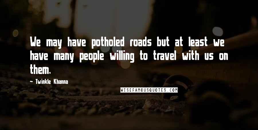 Twinkle Khanna Quotes: We may have potholed roads but at least we have many people willing to travel with us on them.