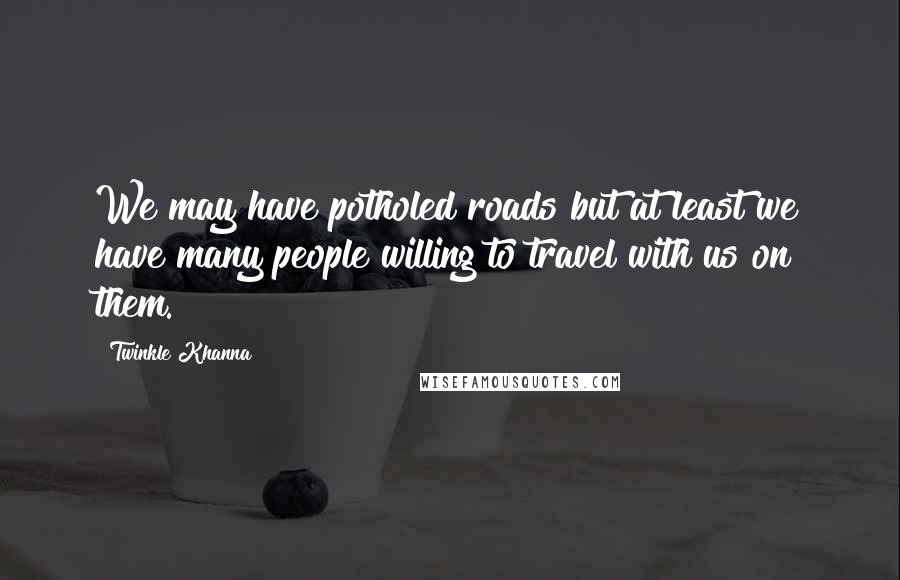 Twinkle Khanna Quotes: We may have potholed roads but at least we have many people willing to travel with us on them.