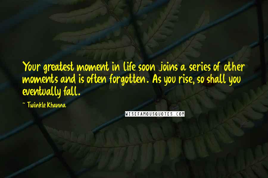 Twinkle Khanna Quotes: Your greatest moment in life soon joins a series of other moments and is often forgotten. As you rise, so shall you eventually fall.