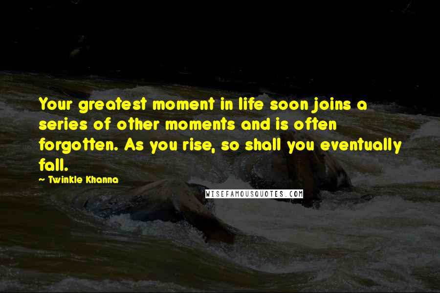 Twinkle Khanna Quotes: Your greatest moment in life soon joins a series of other moments and is often forgotten. As you rise, so shall you eventually fall.
