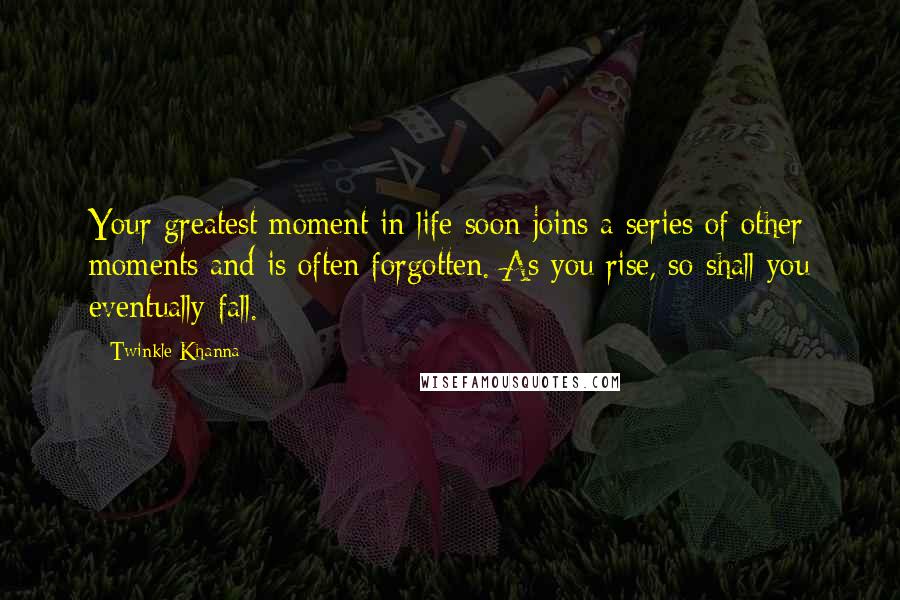 Twinkle Khanna Quotes: Your greatest moment in life soon joins a series of other moments and is often forgotten. As you rise, so shall you eventually fall.
