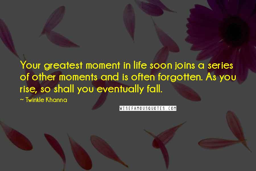 Twinkle Khanna Quotes: Your greatest moment in life soon joins a series of other moments and is often forgotten. As you rise, so shall you eventually fall.