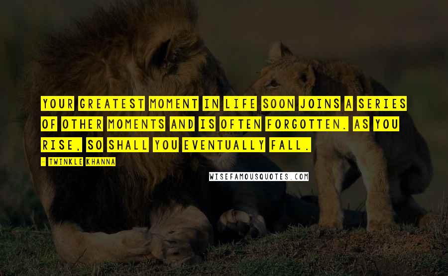 Twinkle Khanna Quotes: Your greatest moment in life soon joins a series of other moments and is often forgotten. As you rise, so shall you eventually fall.