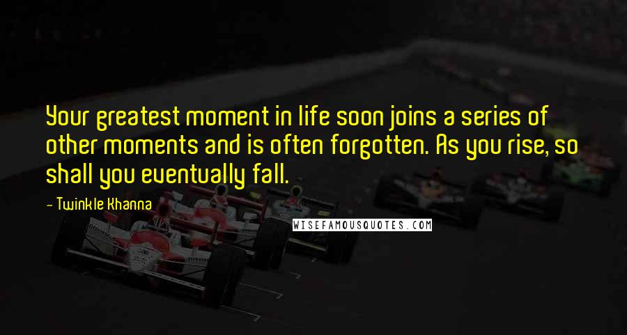 Twinkle Khanna Quotes: Your greatest moment in life soon joins a series of other moments and is often forgotten. As you rise, so shall you eventually fall.