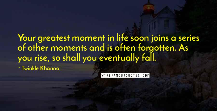 Twinkle Khanna Quotes: Your greatest moment in life soon joins a series of other moments and is often forgotten. As you rise, so shall you eventually fall.