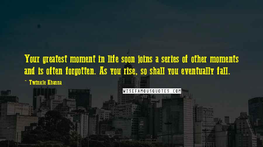 Twinkle Khanna Quotes: Your greatest moment in life soon joins a series of other moments and is often forgotten. As you rise, so shall you eventually fall.