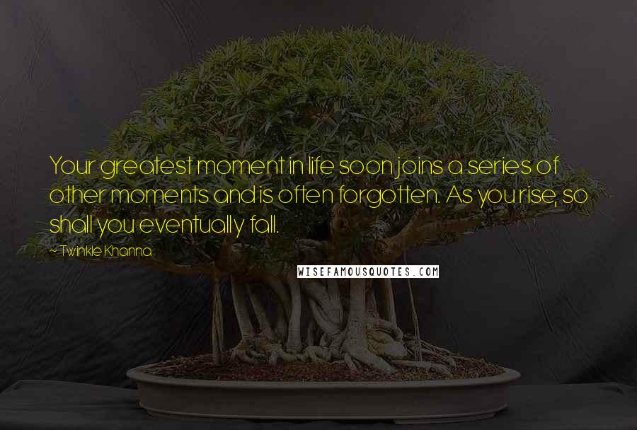 Twinkle Khanna Quotes: Your greatest moment in life soon joins a series of other moments and is often forgotten. As you rise, so shall you eventually fall.