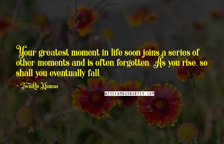 Twinkle Khanna Quotes: Your greatest moment in life soon joins a series of other moments and is often forgotten. As you rise, so shall you eventually fall.