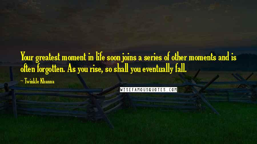 Twinkle Khanna Quotes: Your greatest moment in life soon joins a series of other moments and is often forgotten. As you rise, so shall you eventually fall.