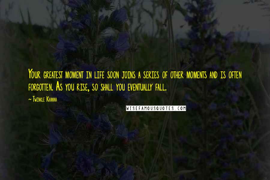 Twinkle Khanna Quotes: Your greatest moment in life soon joins a series of other moments and is often forgotten. As you rise, so shall you eventually fall.