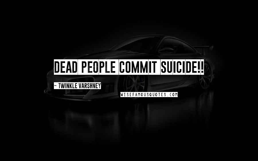 Twinkle Varshney Quotes: dead people commit suicide!!