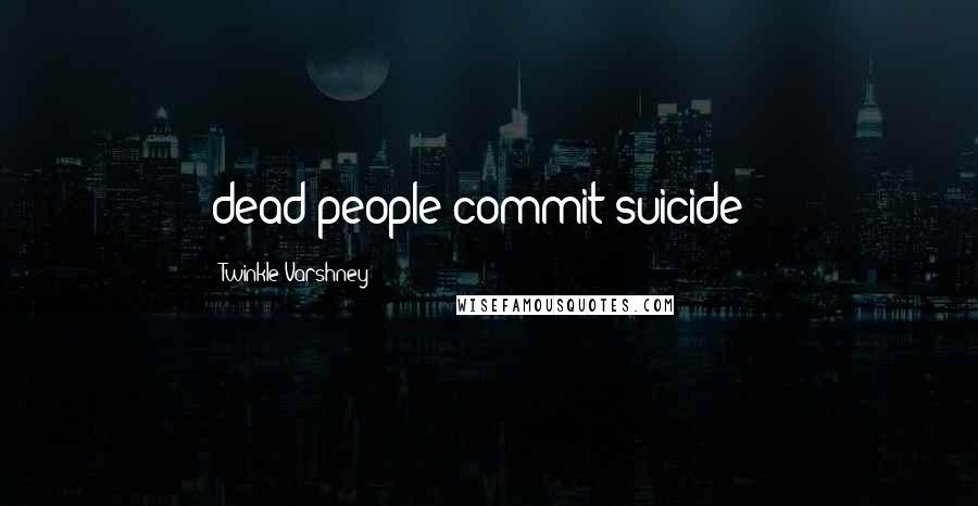 Twinkle Varshney Quotes: dead people commit suicide!!